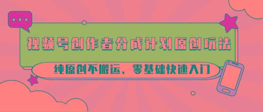 视频号创作者分成计划原创玩法；纯原创不搬运、零基础快速入门-梦凌网创