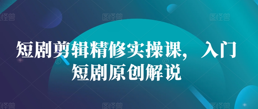 短剧剪辑精修实操课，入门短剧原创解说-梦凌网创
