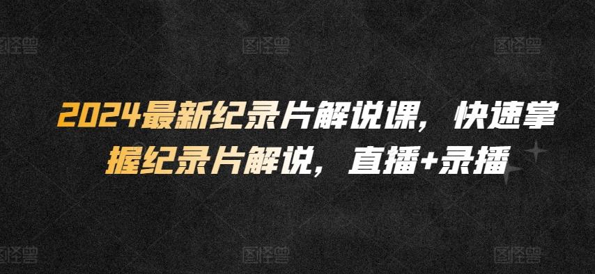 2024最新纪录片解说课，快速掌握纪录片解说，直播+录播-梦凌网创