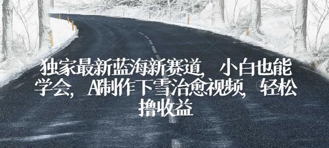 独家最新蓝海新赛道，小白也能学会，AI制作下雪治愈视频，轻松撸收益【揭秘】-梦凌网创