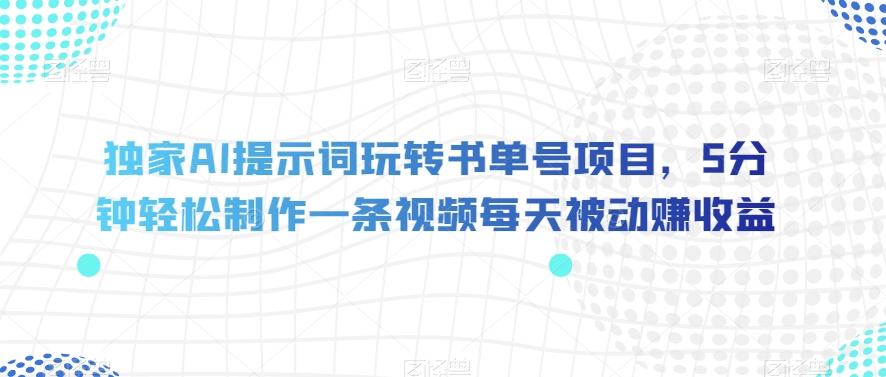 独家AI提示词玩转书单号项目，5分钟轻松制作一条视频每天被动赚收益【揭秘】-梦凌网创