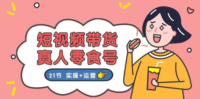 短视频带货&真人零食号：更全面的零食带货教程：21节 实操+运营-梦凌网创