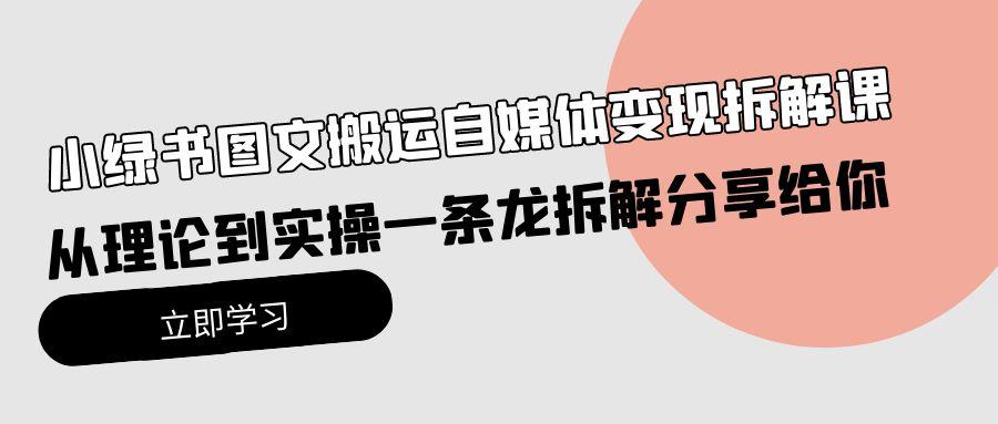 (10055期)小绿书图文搬运自媒体变现拆解课，从理论到实操一条龙拆解分享给你-梦凌网创