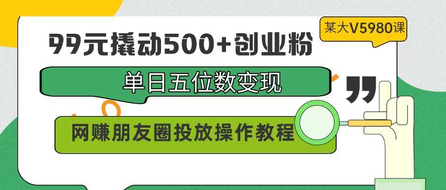 (9534期)99元撬动500+创业粉，单日五位数变现，网赚朋友圈投放操作教程价值5980！-梦凌网创