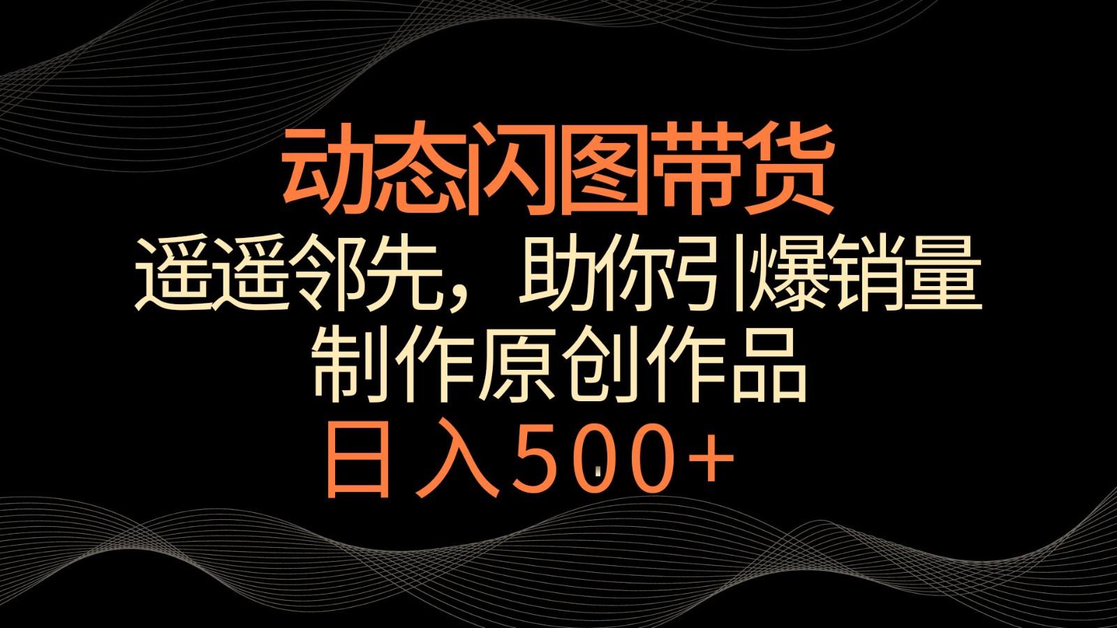 动态闪图带货，遥遥领先，冷门玩法，助你轻松引爆销量！日入500+-梦凌网创