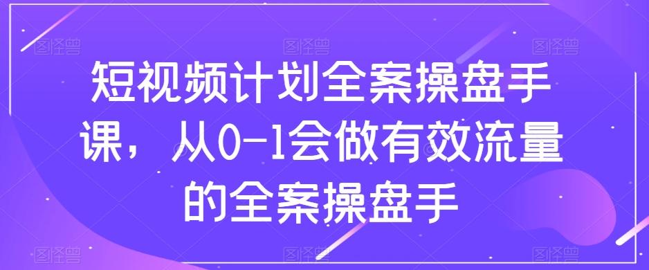 短视频计划全案操盘手课，从0-1会做有效流量的全案操盘手-梦凌网创