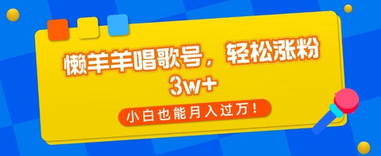 懒羊羊唱歌号，轻松涨粉3w+，小白也能轻松月入过万！-梦凌网创