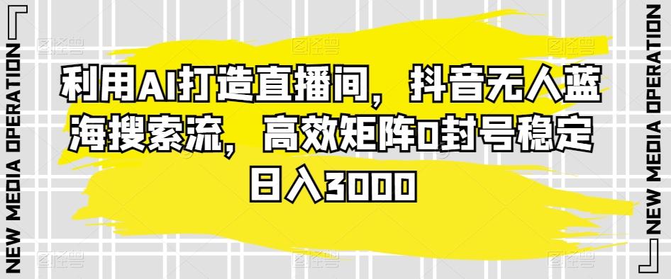 利用AI打造直播间，抖音无人蓝海搜索流，高效矩阵0封号稳定日入3000-梦凌网创