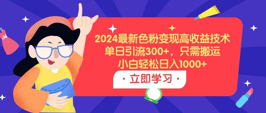 (9480期)2024最新色粉变现高收益技术，单日引流300+，只需搬运，小白轻松日入1000+-梦凌网创
