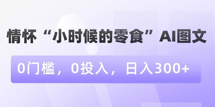 情怀“小时候的零食”AI图文，0门槛，0投入，日入300+【揭秘】-梦凌网创