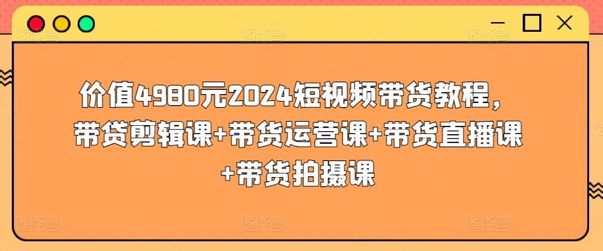 价值4980元2024短视频带货教程，带贷剪辑课+带货运营课+带货直播课+带货拍摄课-梦凌网创