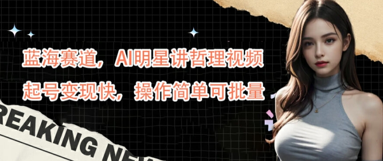 蓝海赛道，AI明星讲哲理视频，起号变现快，操作简单可批量【揭秘】-梦凌网创