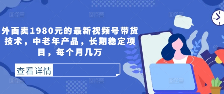 外面卖1980元的最新视频号带货技术，中老年产品，长期稳定项目，每个月几万-梦凌网创