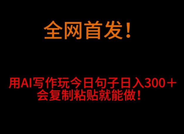 全网首发！用AI写作玩今日句子‌日入300＋，会复制粘贴就能做！-薪火元第一资源库