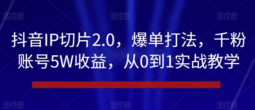 抖音IP切片2.0，爆单打法，千粉账号5W收益，从0到1实战教学【揭秘】-梦凌网创