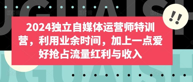 2024独立自媒体运营师特训营，利用业余时间，加上一点爱好抢占流量红利与收入-梦凌网创