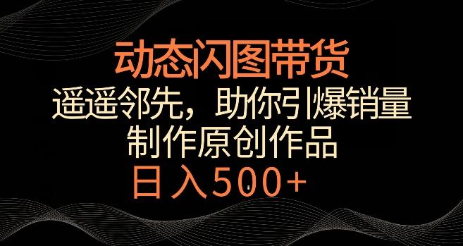 动态闪图带货，遥遥领先，冷门玩法，助你轻松引爆销量，日赚500+【揭秘】-梦凌网创