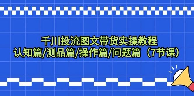 千川投流图文带货实操教程：认知篇/测品篇/操作篇/问题篇(7节课)-梦凌网创