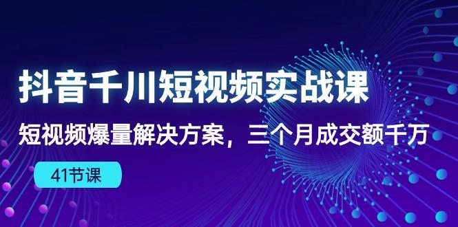 抖音千川短视频实战课：短视频爆量解决方案，三个月成交额千万(41节课-梦凌网创