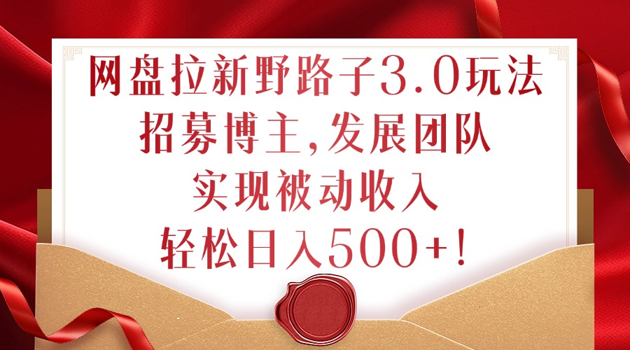 网盘拉新野路子3.0玩法，招募博主，发展团队，实现被动收入，轻松日入500+【揭秘】-梦凌网创
