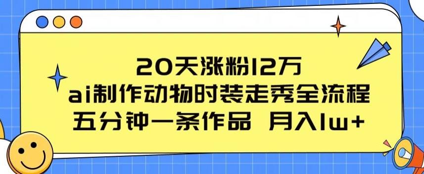 20天涨粉12万，ai制作动物时装走秀全流程，五分钟一条作品，流量大【揭秘】-薪火元第一资源库