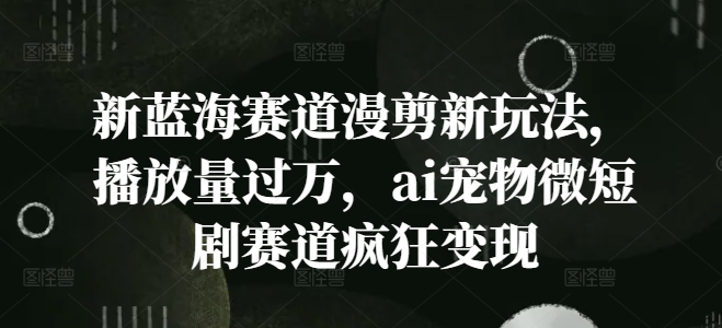 新蓝海赛道漫剪新玩法，播放量过万，ai宠物微短剧赛道疯狂变现【揭秘】-梦凌网创