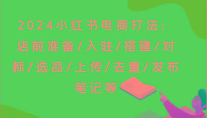 2024小红书电商打法：店前准备/入驻/搭建/对标/选品/上传/去重/发布笔记等-梦凌网创
