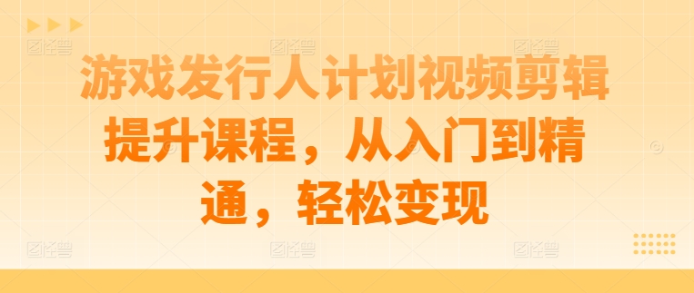 游戏发行人计划视频剪辑提升课程，从入门到精通，轻松变现-梦凌网创