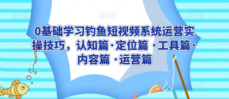 0基础学习钓鱼短视频系统运营实操技巧，认知篇·定位篇 ·工具篇·内容篇 ·运营篇-梦凌网创