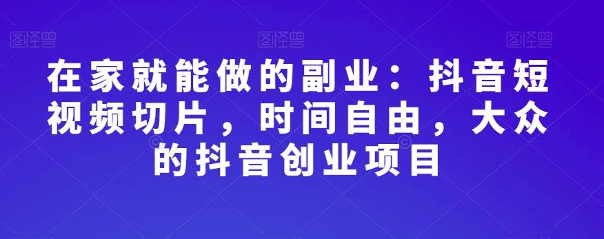 在家就能做的副业：抖音短视频切片，时间自由，大众的抖音创业项目-梦凌网创