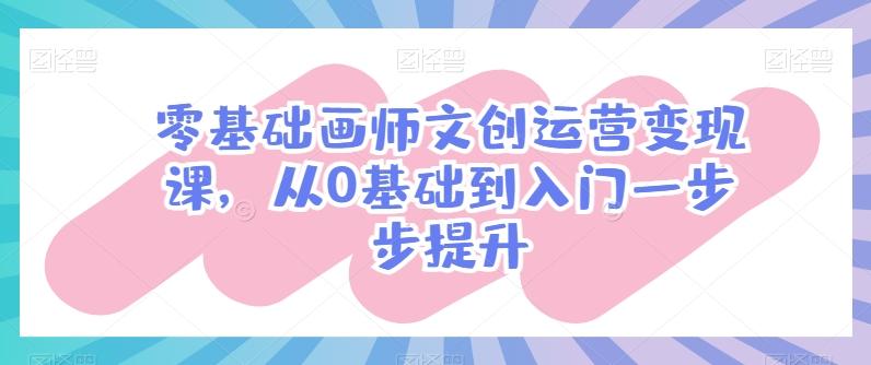 零基础画师文创运营变现课，从0基础到入门一步步提升-薪火元第一资源库