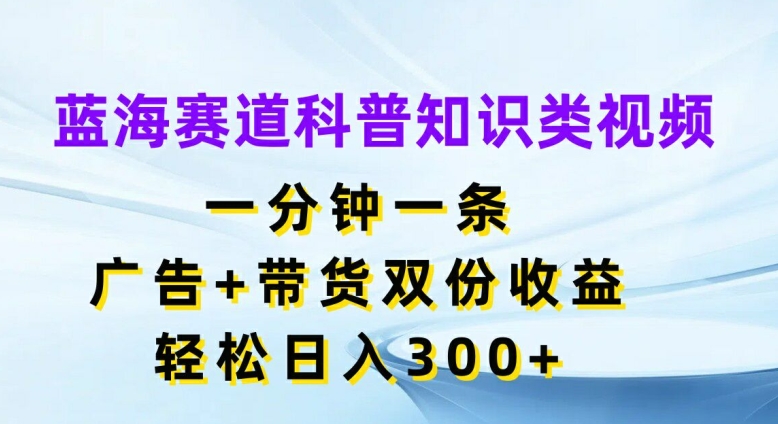蓝海赛道科普知识类视频，一分钟一条，广告+带货双份收益，轻松日入300+【揭秘】-梦凌网创
