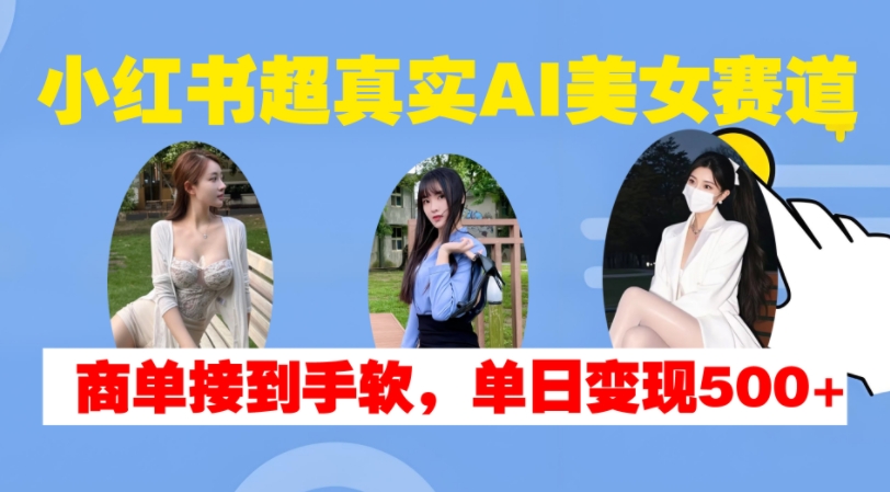 小红书超真实AI美女赛道，商单拿到手软，单日变现500+-梦凌网创