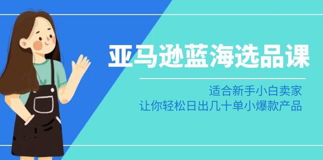 亚马逊-蓝海选品课：适合新手小白卖家，让你轻松日出几十单小爆款产品-梦凌网创