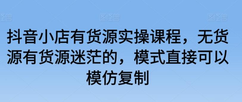 抖音小店有货源实操课程，无货源有货源迷茫的，模式直接可以模仿复制-梦凌网创