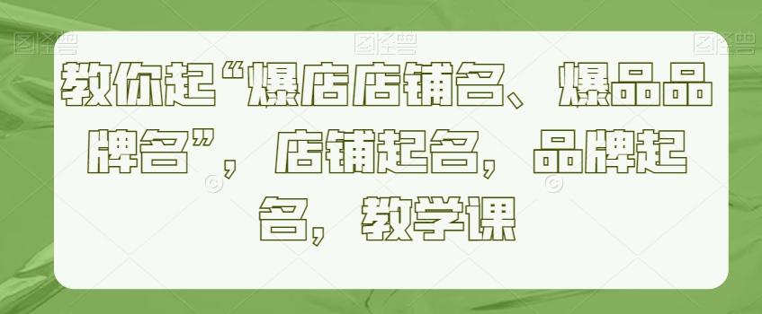 教你起“爆店店铺名、爆品品牌名”，店铺起名，品牌起名，教学课-薪火元第一资源库