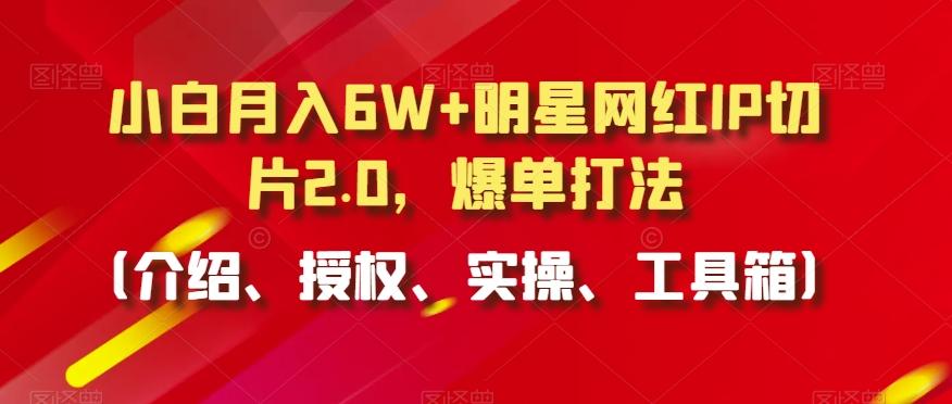 小白月入6W+明星网红IP切片2.0，爆单打法(介绍、授权、实操、工具箱)【揭秘】-梦凌网创