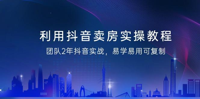 利用抖音-卖房实操教程，团队2年抖音实战，易学易用可复制(43节无水印)-梦凌网创