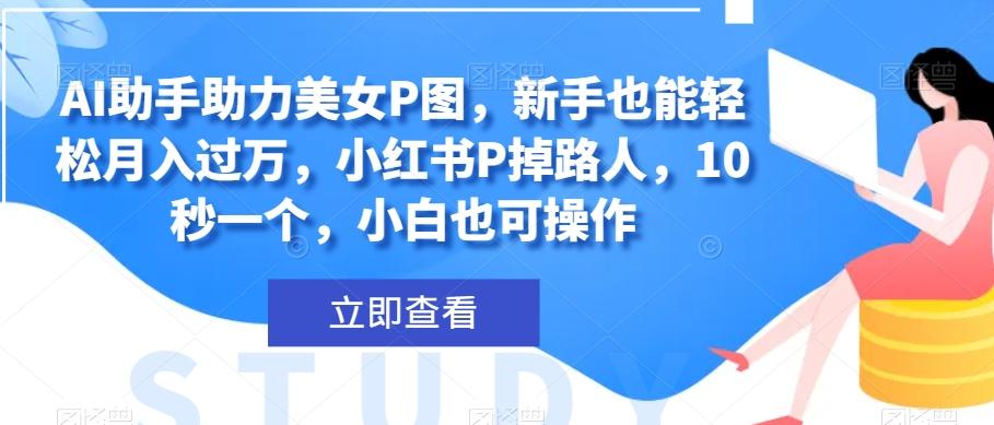 AI助手助力美女P图，新手也能轻松月入过万，小红书P掉路人，10秒一个，小白也可操作-梦凌网创