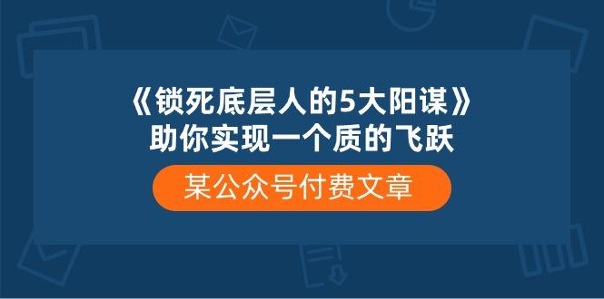 某公众号付费文章《锁死底层人的5大阳谋》助你实现一个质的飞跃-梦凌网创