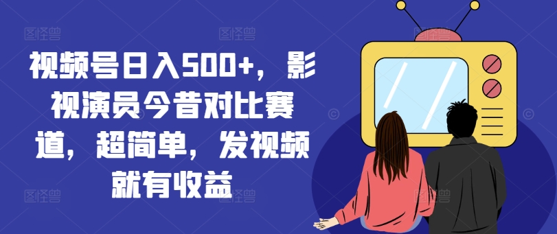 视频号日入500+，影视演员今昔对比赛道，超简单，发视频就有收益【揭秘】-梦凌网创