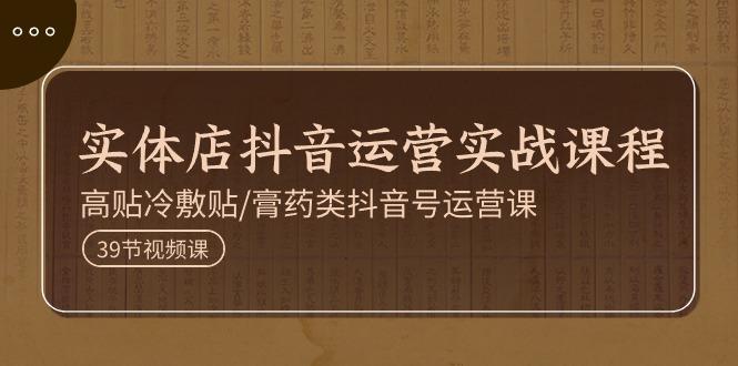 实体店抖音运营实操课程，高贴冷敷贴/膏药类抖音号运营课(39节)-梦凌网创