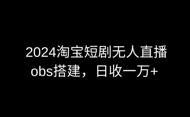 2024最新淘宝短剧无人直播，obs多窗口搭建，日收6000+【揭秘】-梦凌网创