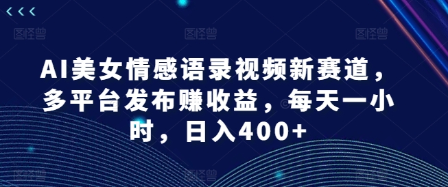 AI美女情感语录视频新赛道，多平台发布赚收益，每天一小时，日入400+【揭秘】-梦凌网创