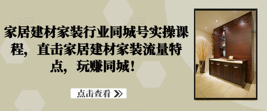家居建材家装行业同城号实操课程，直击家居建材家装流量特点，玩赚同城！-薪火元第一资源库