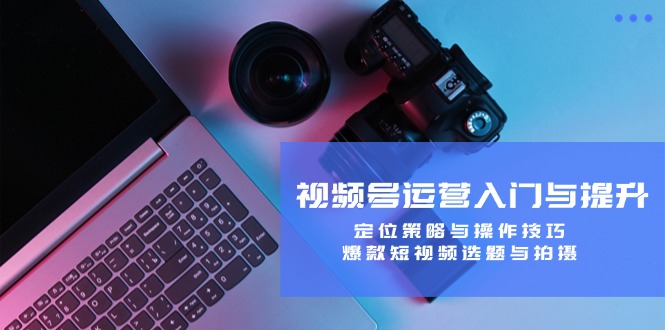 视频号运营入门与提升：定位策略与操作技巧，爆款短视频选题与拍摄-梦凌网创