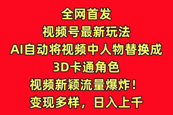 全网首发视频号最新玩法，AI自动将视频中人物替换成3D卡通角色，视频新颖流量爆炸【揭秘】-梦凌网创