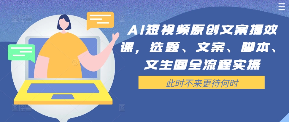 AI短视频原创文案提效课，选题、文案、脚本、文生图全流程实操-梦凌网创
