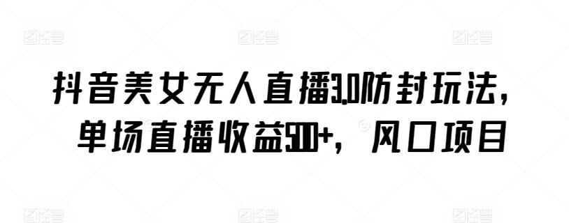 抖音美女无人直播3.0防封玩法，单场直播收益500+，风口项目【揭秘】-梦凌网创