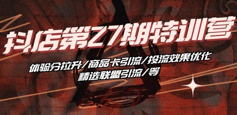 抖音小店·第27期特训营 体验分拉升/商品卡引流/投流效果优化/精选联盟引流/等-梦凌网创